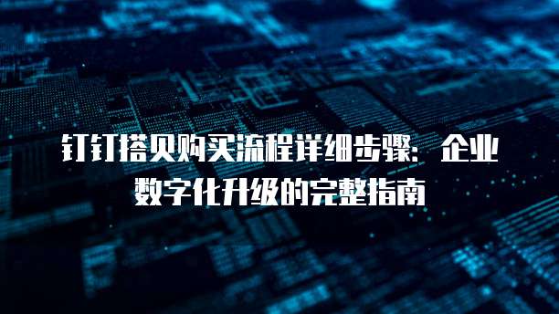 钉钉搭贝购买流程详细步骤:企业数字化升级的完整指南