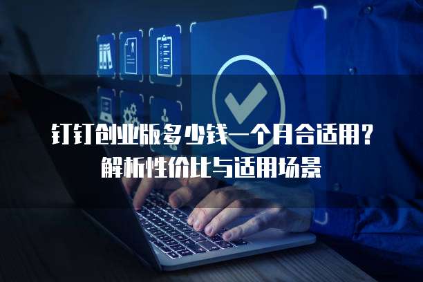 钉钉创业版多少钱一个月合适用?解析性价比与适用场景