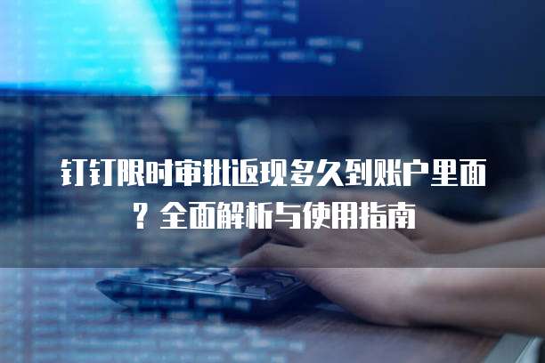 钉钉限时审批返现多久到账户里面?全面解析与使用指南
