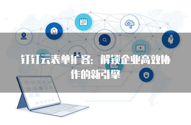钉钉云表单扩容:解锁企业高效协作的新引擎