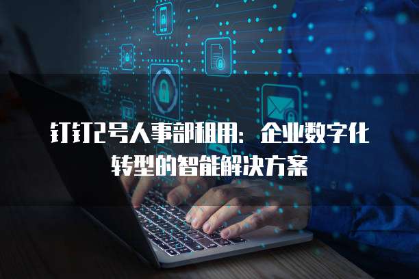 钉钉2号人事部租用:企业数字化转型的智能解决方案