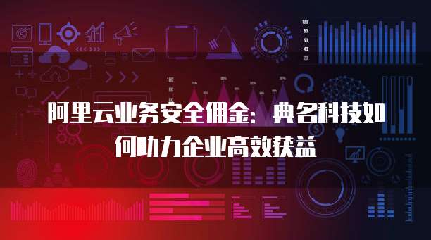 阿里云业务安全佣金:典名科技如何助力企业高效获益