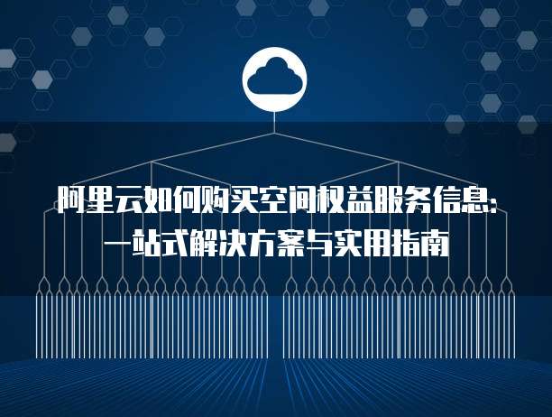 阿里云如何购买空间权益服务信息:一站式解决方案与实用指南
