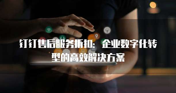 钉钉售后服务折扣：企业数字化转型的高效解决方案