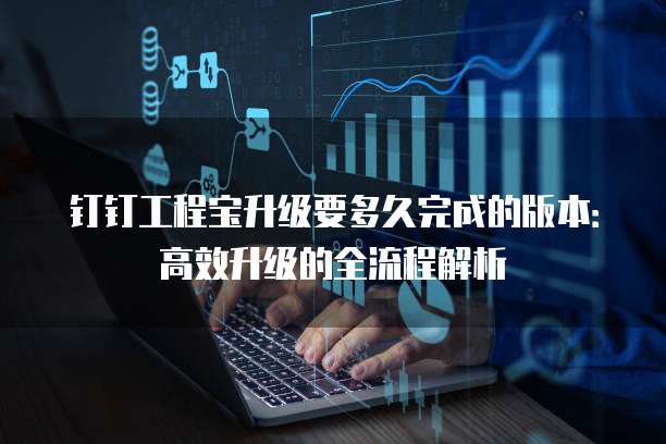 钉钉工程宝升级要多久完成的版本：高效升级的全流程解析