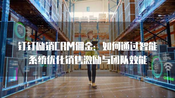 钉钉励销CRM佣金:如何通过智能系统优化销售激励与团队效能
