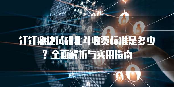 钉钉鼎捷试研北斗收费标准是多少？全面解析与实用指南