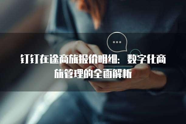 钉钉在途商旅报价明细：数字化商旅管理的全面解析