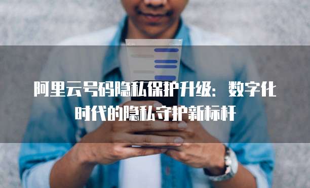 阿里云号码隐私保护升级：数字化时代的隐私守护新标杆