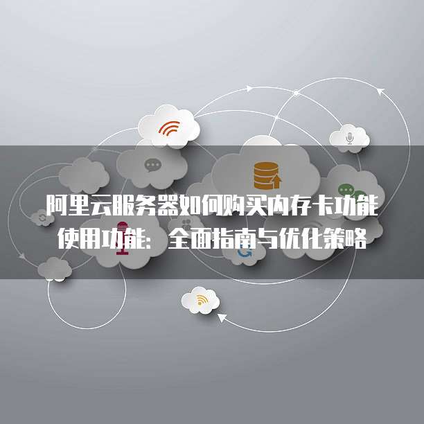 阿里云服务器如何购买内存卡功能使用功能:全面指南与优化策略