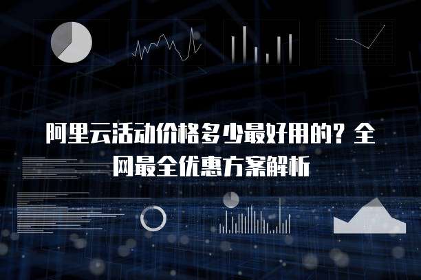 阿里云活动价格多少最好用的？全网最全优惠方案解析