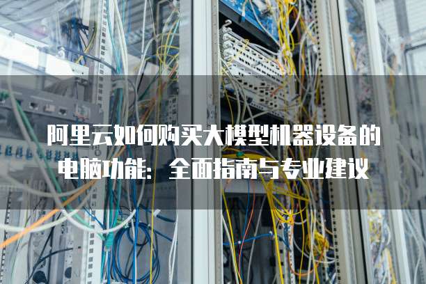 阿里云如何购买大模型机器设备的电脑功能:全面指南与专业建议