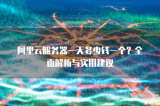 阿里云服务器一天多少钱一个?全面解析与实用建议
