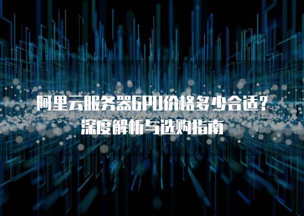 阿里云服务器GPU价格多少合适?深度解析与选购指南