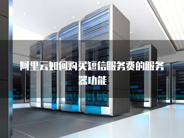 阿里云如何购买短信服务费的服务器功能