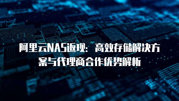 阿里云NAS返现：高效存储解决方案与代理商合作优势解析
