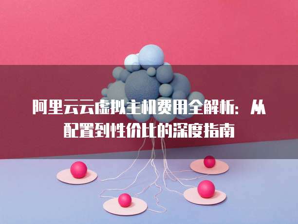 阿里云云虚拟主机费用全解析:从配置到性价比的深度指南
