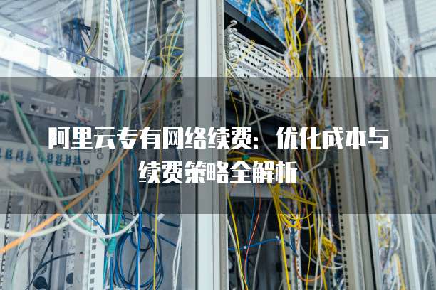 阿里云专有网络续费：优化成本与续费策略全解析
