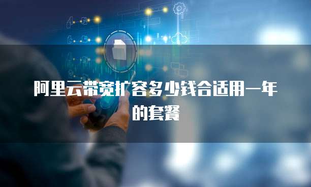 阿里云带宽扩容多少钱合适用一年的套餐