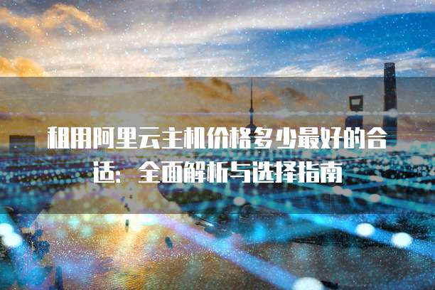 租用阿里云主机价格多少最好的合适：全面解析与选择指南