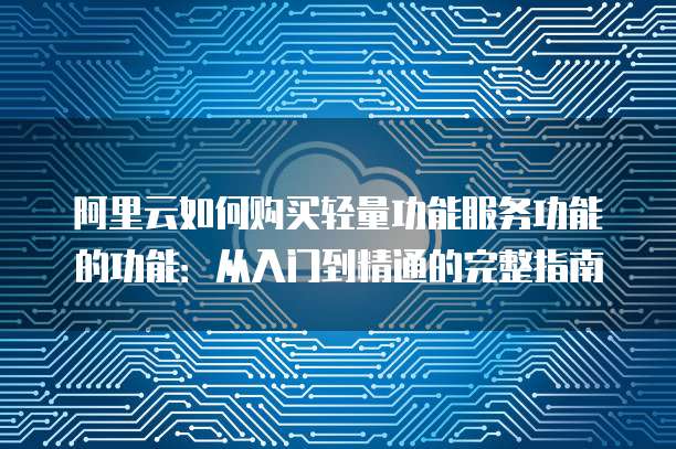 阿里云如何购买轻量功能服务功能的功能:从入门到精通的完整指南