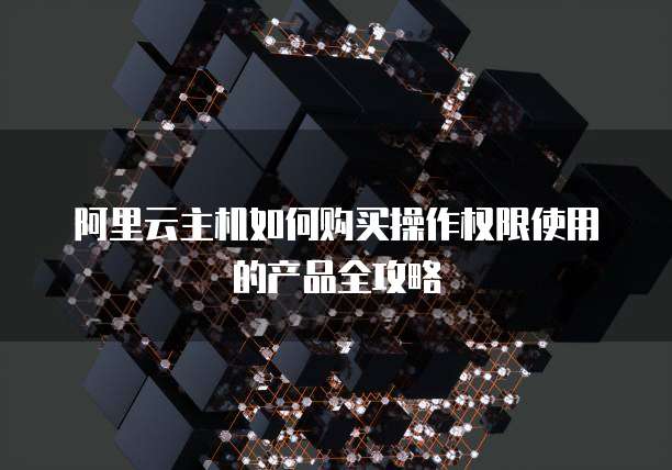 阿里云主机如何购买操作权限使用的产品全攻略
