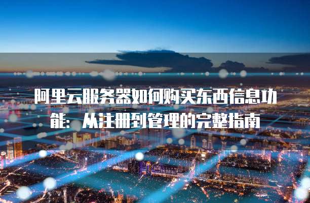 阿里云服务器如何购买东西信息功能:从注册到管理的完整指南