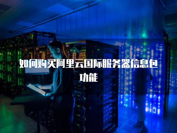 如何购买阿里云国际服务器信息包功能