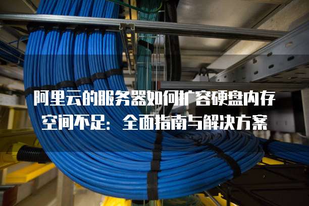 阿里云的服务器如何扩容硬盘内存空间不足:全面指南与解决方案