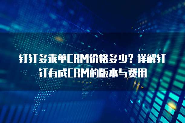 钉钉多乘单CRM价格多少?详解钉钉有成CRM的版本与费用
