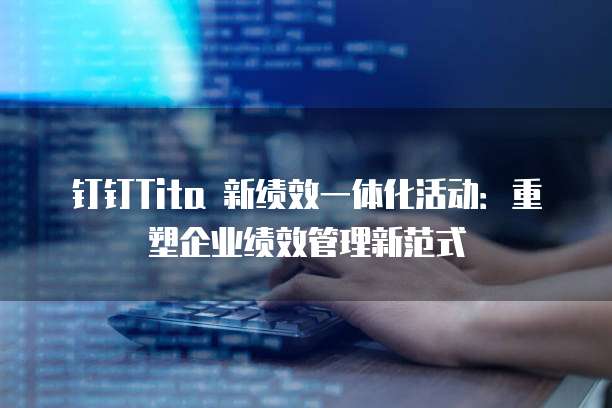 钉钉Tita 新绩效一体化活动:重塑企业绩效管理新范式