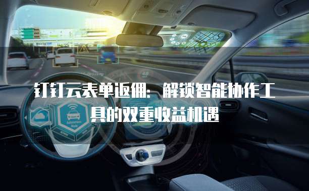 钉钉云表单返佣:解锁智能协作工具的双重收益机遇