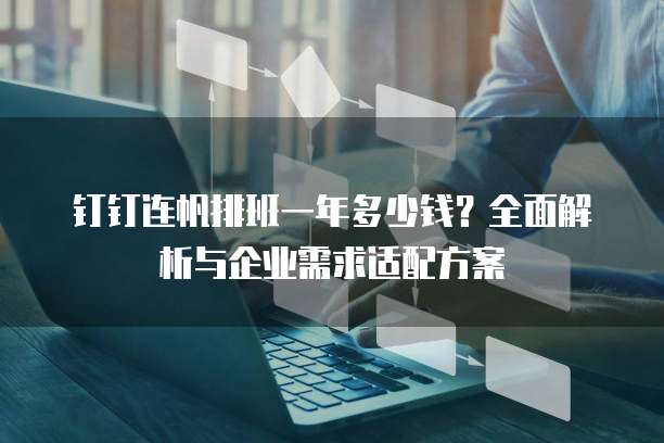 钉钉连帆排班一年多少钱?全面解析与企业需求适配方案