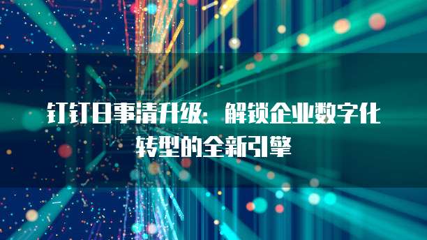 钉钉日事清升级:解锁企业数字化转型的全新引擎