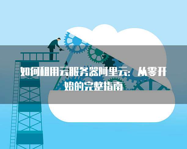 如何租用云服务器阿里云:从零开始的完整指南
