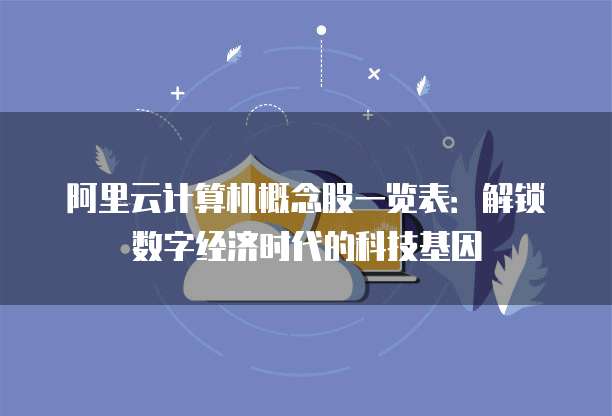 阿里云计算机概念股一览表:解锁数字经济时代的科技基因