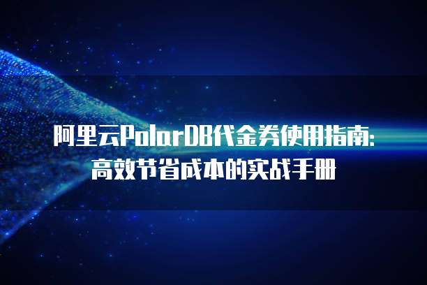 阿里云PolarDB代金券使用指南:高效节省成本的实战手册