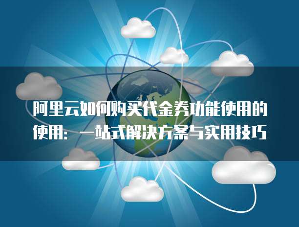 阿里云如何购买代金券功能使用的使用：一站式解决方案与实用技巧