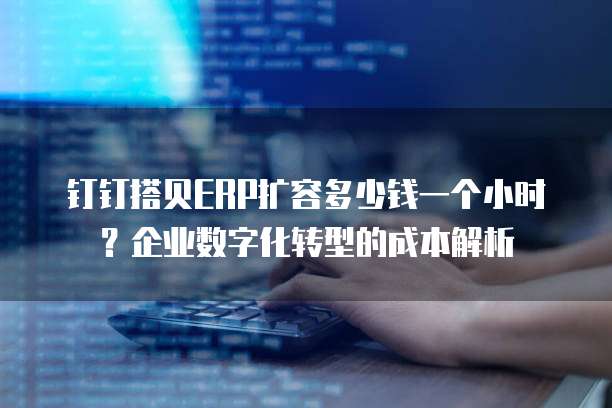 钉钉搭贝ERP扩容多少钱一个小时?企业数字化转型的成本解析