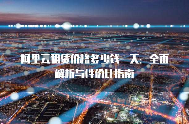 阿里云租赁价格多少钱一天:全面解析与性价比指南