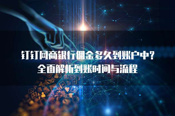 钉钉网商银行佣金多久到账户中?全面解析到账时间与流程
