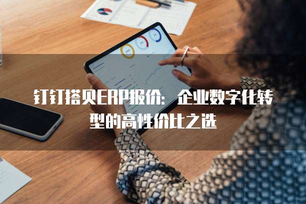 钉钉搭贝ERP报价:企业数字化转型的高性价比之选
