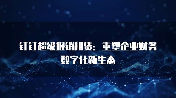 钉钉超级报销租赁:重塑企业财务数字化新生态