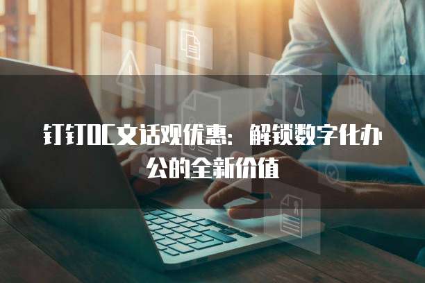 钉钉OC文话观优惠:解锁数字化办公的全新价值