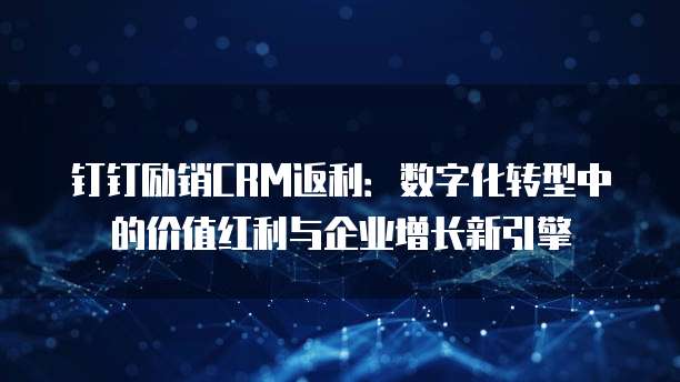 钉钉励销CRM返利:数字化转型中的价值红利与企业增长新引擎