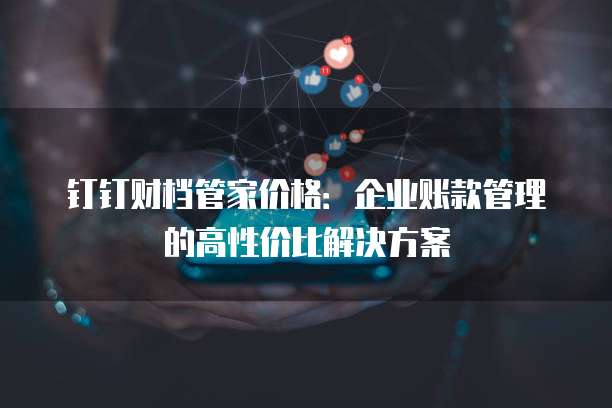钉钉财档管家价格:企业账款管理的高性价比解决方案