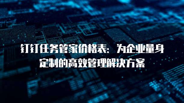 钉钉任务管家价格表:为企业量身定制的高效管理解决方案