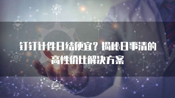 钉钉计件日结便宜?揭秘日事清的高性价比解决方案