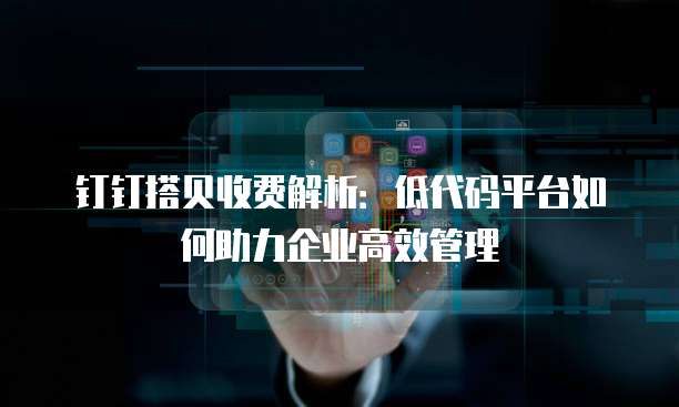 钉钉搭贝收费解析：低代码平台如何助力企业高效管理