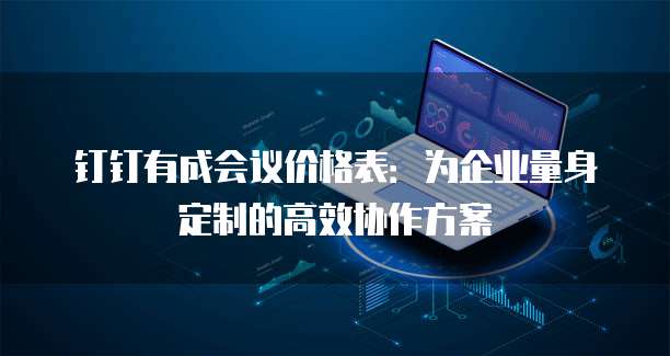 钉钉有成会议价格表:为企业量身定制的高效协作方案